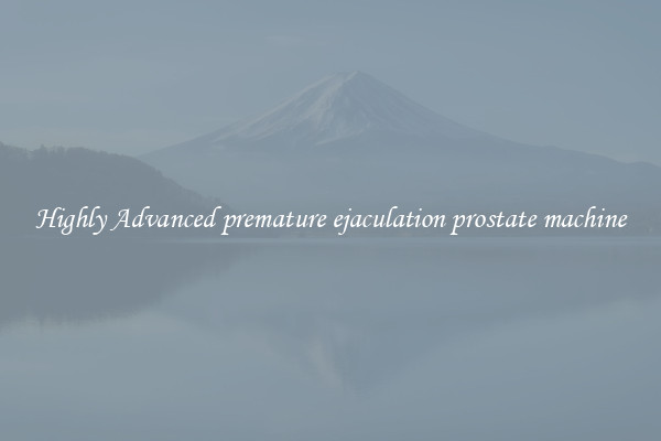 Highly Advanced premature ejaculation prostate machine