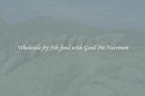 Wholesale fry fish food with Good Pet Nutrition