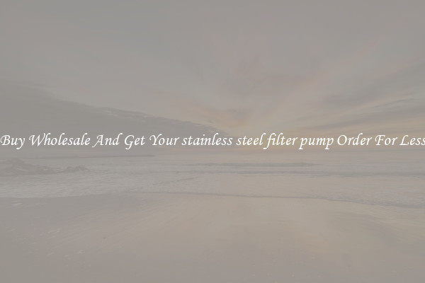 Buy Wholesale And Get Your stainless steel filter pump Order For Less