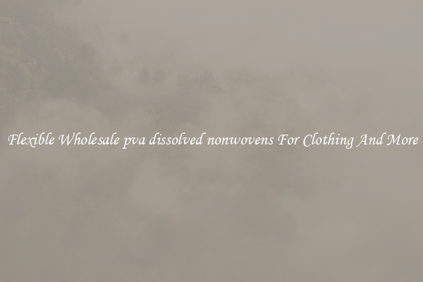 Flexible Wholesale pva dissolved nonwovens For Clothing And More