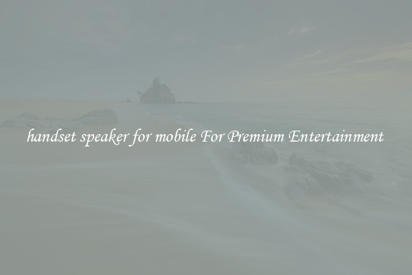 handset speaker for mobile For Premium Entertainment 
