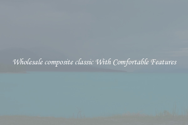 Wholesale composite classic With Comfortable Features