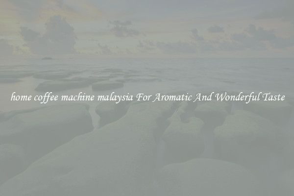 home coffee machine malaysia For Aromatic And Wonderful Taste