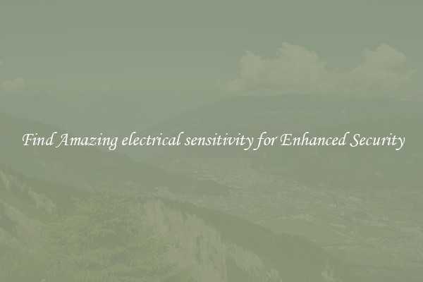 Find Amazing electrical sensitivity for Enhanced Security