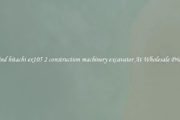 Find hitachi ex105 2 construction machinery excavator At Wholesale Prices