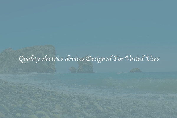 Quality electrics devices Designed For Varied Uses