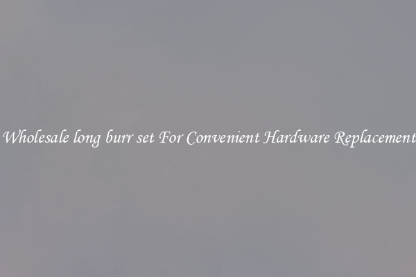 Wholesale long burr set For Convenient Hardware Replacement