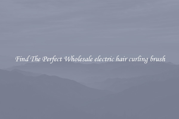 Find The Perfect Wholesale electric hair curling brush