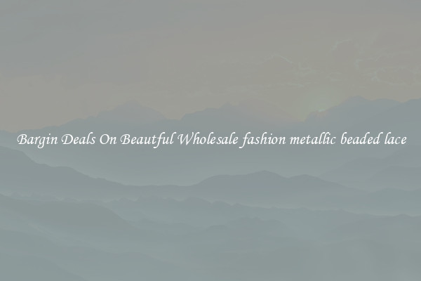 Bargin Deals On Beautful Wholesale fashion metallic beaded lace