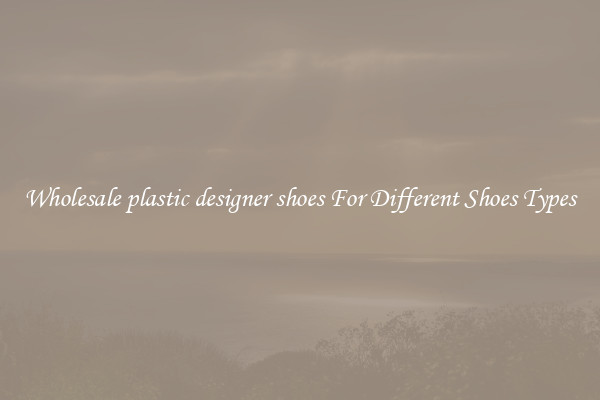 Wholesale plastic designer shoes For Different Shoes Types