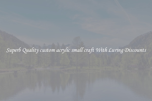 Superb Quality custom acrylic small craft With Luring Discounts