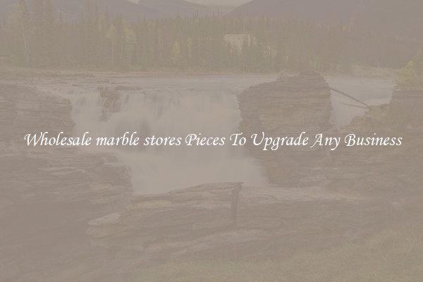 Wholesale marble stores Pieces To Upgrade Any Business