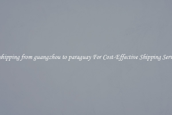 air shipping from guangzhou to paraguay For Cost-Effective Shipping Services
