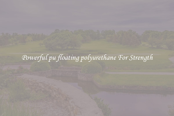 Powerful pu floating polyurethane For Strength