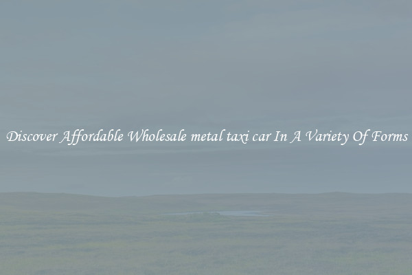 Discover Affordable Wholesale metal taxi car In A Variety Of Forms