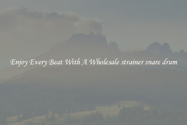 Enjoy Every Beat With A Wholesale strainer snare drum