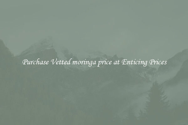 Purchase Vetted moringa price at Enticing Prices