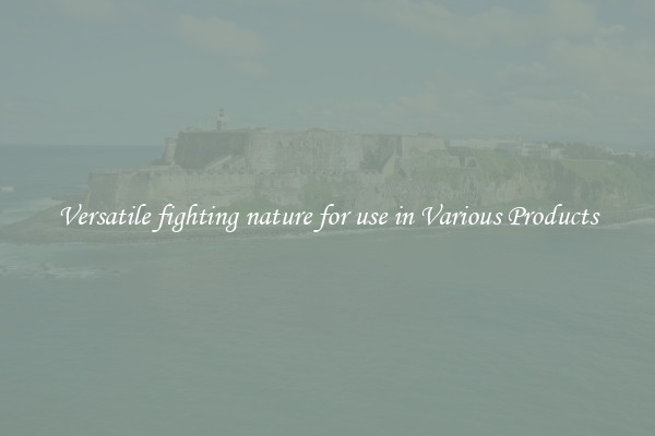 Versatile fighting nature for use in Various Products