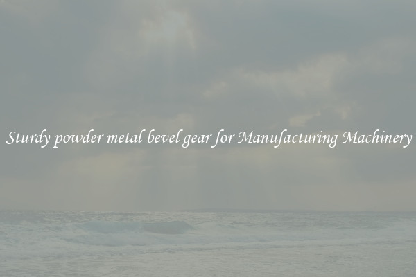 Sturdy powder metal bevel gear for Manufacturing Machinery