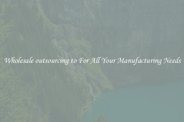 Wholesale outsourcing to For All Your Manufacturing Needs