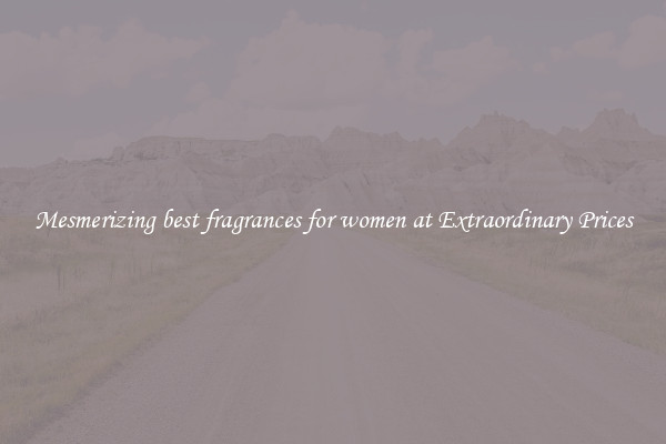 Mesmerizing best fragrances for women at Extraordinary Prices