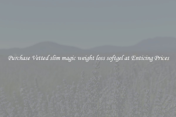 Purchase Vetted slim magic weight loss softgel at Enticing Prices