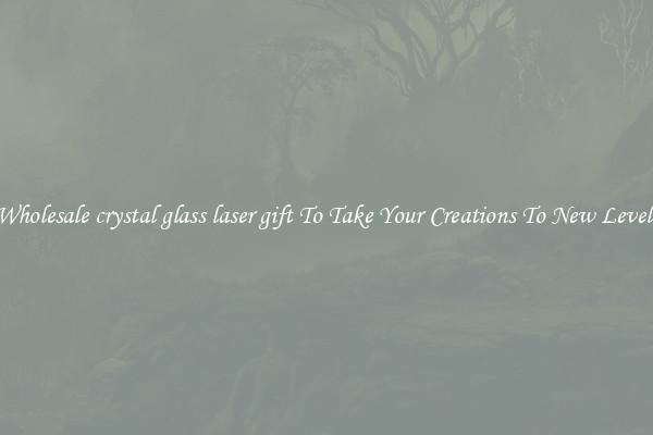 Wholesale crystal glass laser gift To Take Your Creations To New Levels