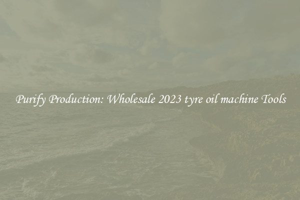 Purify Production: Wholesale 2023 tyre oil machine Tools