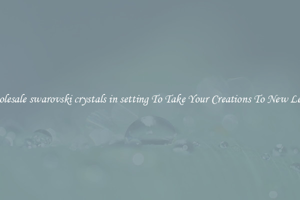 Wholesale swarovski crystals in setting To Take Your Creations To New Levels