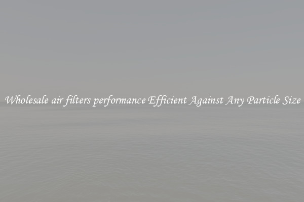 Wholesale air filters performance Efficient Against Any Particle Size