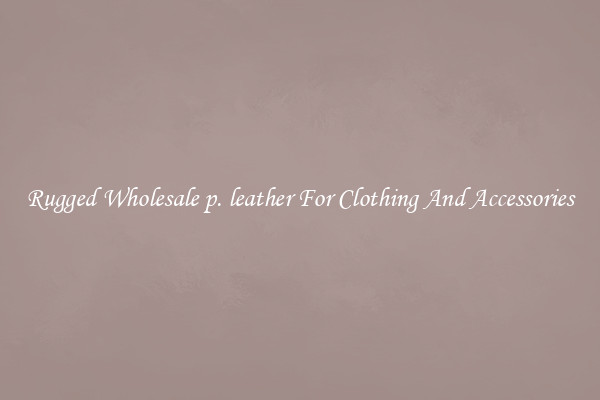 Rugged Wholesale p. leather For Clothing And Accessories