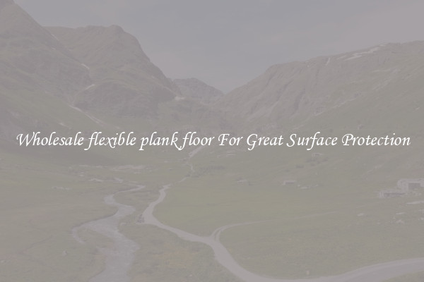 Wholesale flexible plank floor For Great Surface Protection