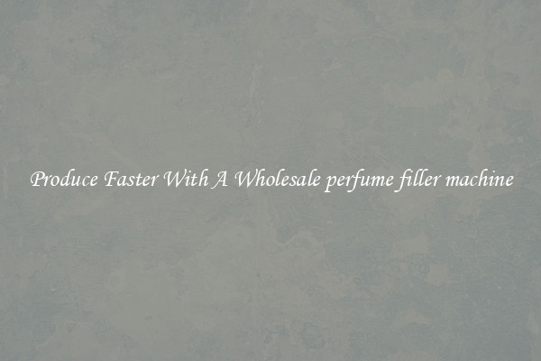 Produce Faster With A Wholesale perfume filler machine